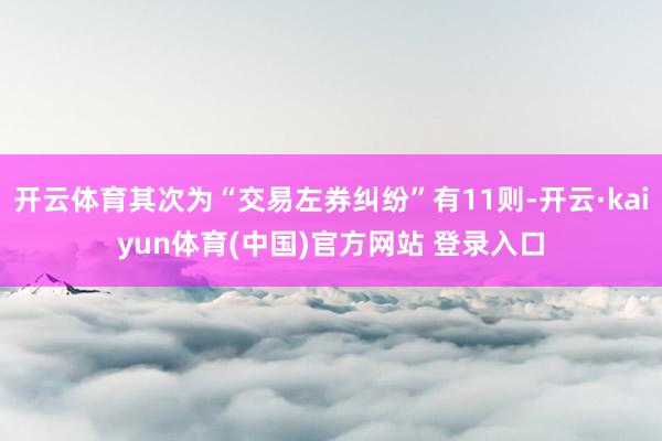 开云体育其次为“交易左券纠纷”有11则-开云·kaiyun体育(中国)官方网站 登录入口