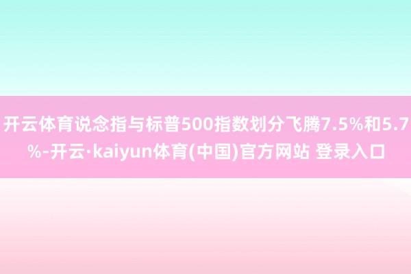 开云体育说念指与标普500指数划分飞腾7.5%和5.7%-开云·kaiyun体育(中国)官方网站 登录入口