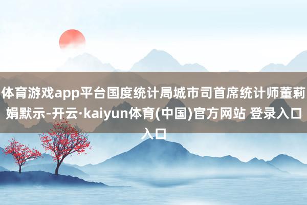 体育游戏app平台　　国度统计局城市司首席统计师董莉娟默示-开云·kaiyun体育(中国)官方网站 登录入口