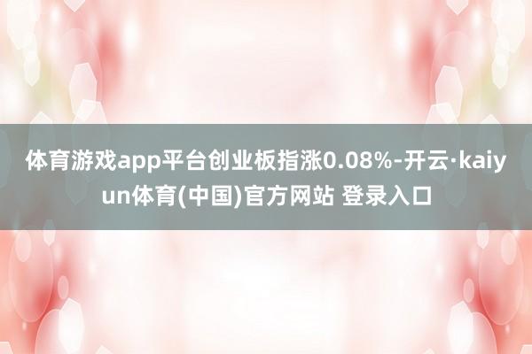 体育游戏app平台创业板指涨0.08%-开云·kaiyun体育(中国)官方网站 登录入口