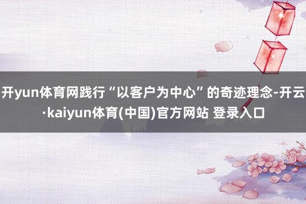 开yun体育网践行“以客户为中心”的奇迹理念-开云·kaiyun体育(中国)官方网站 登录入口