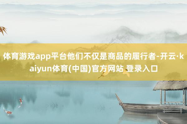 体育游戏app平台他们不仅是商品的履行者-开云·kaiyun体育(中国)官方网站 登录入口