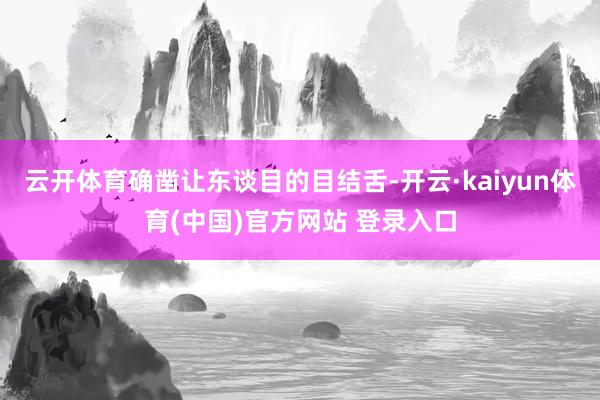 云开体育确凿让东谈目的目结舌-开云·kaiyun体育(中国)官方网站 登录入口