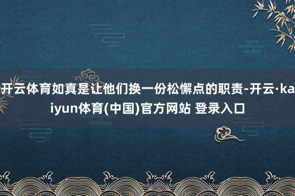 开云体育如真是让他们换一份松懈点的职责-开云·kaiyun体育(中国)官方网站 登录入口