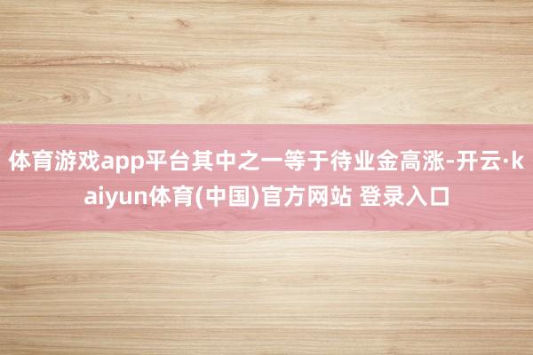 体育游戏app平台其中之一等于待业金高涨-开云·kaiyun体育(中国)官方网站 登录入口