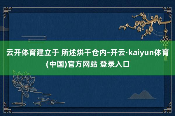 云开体育建立于 所述烘干仓内-开云·kaiyun体育(中国)官方网站 登录入口