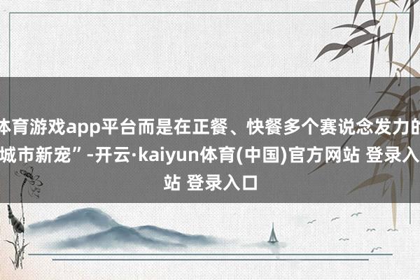 体育游戏app平台而是在正餐、快餐多个赛说念发力的“城市新宠”-开云·kaiyun体育(中国)官方网站 登录入口