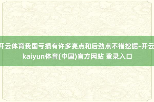 开云体育我国亏损有许多亮点和后劲点不错挖掘-开云·kaiyun体育(中国)官方网站 登录入口