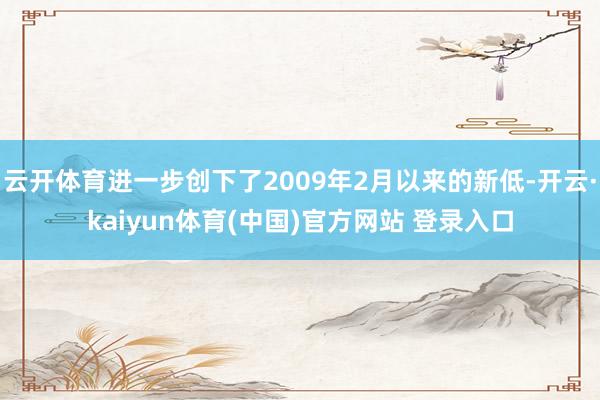 云开体育进一步创下了2009年2月以来的新低-开云·kaiyun体育(中国)官方网站 登录入口