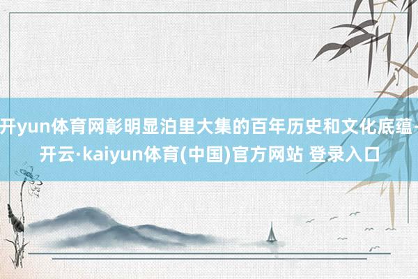 开yun体育网彰明显泊里大集的百年历史和文化底蕴-开云·kaiyun体育(中国)官方网站 登录入口