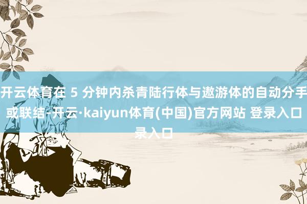 开云体育在 5 分钟内杀青陆行体与遨游体的自动分手或联结-开云·kaiyun体育(中国)官方网站 登录入口