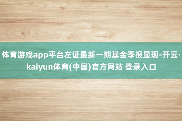 体育游戏app平台左证最新一期基金季报显现-开云·kaiyun体育(中国)官方网站 登录入口