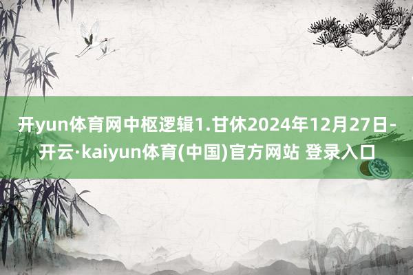 开yun体育网中枢逻辑1.甘休2024年12月27日-开云·kaiyun体育(中国)官方网站 登录入口