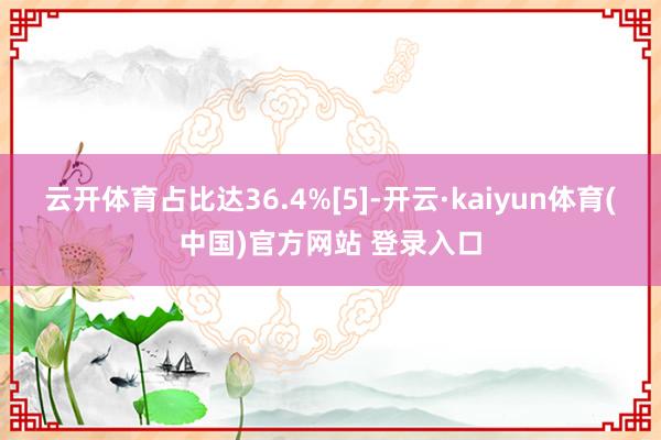 云开体育占比达36.4%[5]-开云·kaiyun体育(中国)官方网站 登录入口