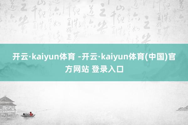 开云·kaiyun体育 -开云·kaiyun体育(中国)官方网站 登录入口