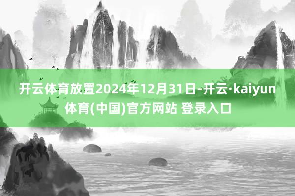 开云体育放置2024年12月31日-开云·kaiyun体育(中国)官方网站 登录入口