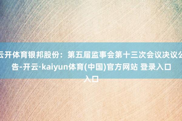 云开体育银邦股份：第五届监事会第十三次会议决议公告-开云·kaiyun体育(中国)官方网站 登录入口