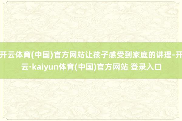 开云体育(中国)官方网站让孩子感受到家庭的讲理-开云·kaiyun体育(中国)官方网站 登录入口