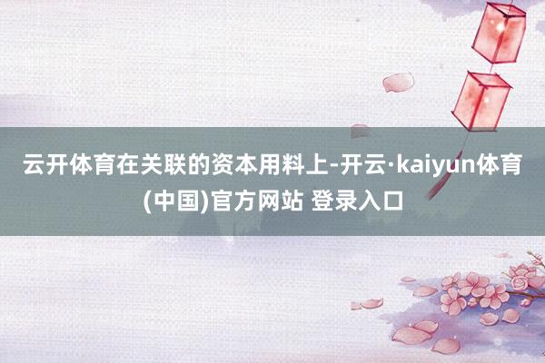 云开体育 在关联的资本用料上-开云·kaiyun体育(中国)官方网站 登录入口