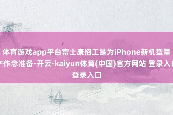 体育游戏app平台富士康招工是为iPhone新机型量产作念准备-开云·kaiyun体育(中国)官方网站 登录入口