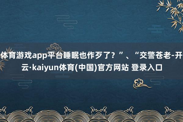 体育游戏app平台睡眠也作歹了？”、“交警苍老-开云·kaiyun体育(中国)官方网站 登录入口