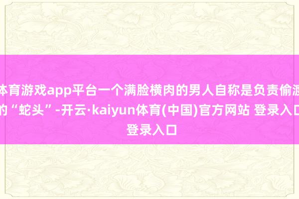 体育游戏app平台一个满脸横肉的男人自称是负责偷渡的“蛇头”-开云·kaiyun体育(中国)官方网站 登录入口