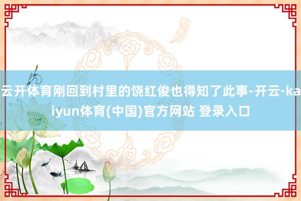 云开体育刚回到村里的饶红俊也得知了此事-开云·kaiyun体育(中国)官方网站 登录入口