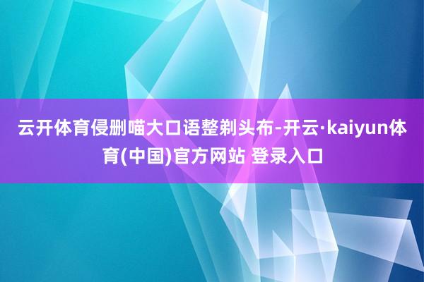 云开体育侵删喵大口语整剃头布-开云·kaiyun体育(中国)官方网站 登录入口