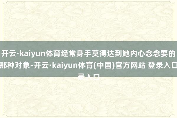 开云·kaiyun体育经常身手莫得达到她内心念念要的那种对象-开云·kaiyun体育(中国)官方网站 登录入口