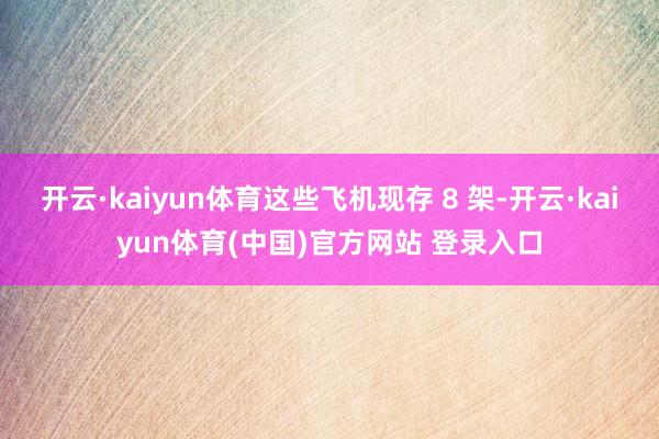 开云·kaiyun体育这些飞机现存 8 架-开云·kaiyun体育(中国)官方网站 登录入口