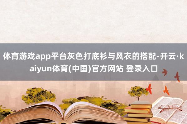 体育游戏app平台灰色打底衫与风衣的搭配-开云·kaiyun体育(中国)官方网站 登录入口