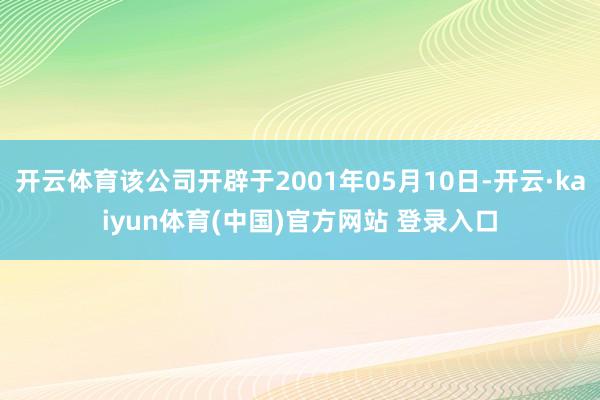 开云体育该公司开辟于2001年05月10日-开云·kaiyun体育(中国)官方网站 登录入口