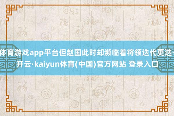 体育游戏app平台但赵国此时却濒临着将领迭代更迭-开云·kaiyun体育(中国)官方网站 登录入口