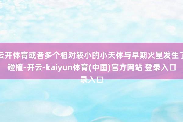 云开体育或者多个相对较小的小天体与早期火星发生了碰撞-开云·kaiyun体育(中国)官方网站 登录入口