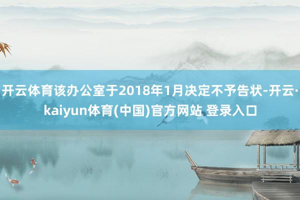 开云体育该办公室于2018年1月决定不予告状-开云·kaiyun体育(中国)官方网站 登录入口