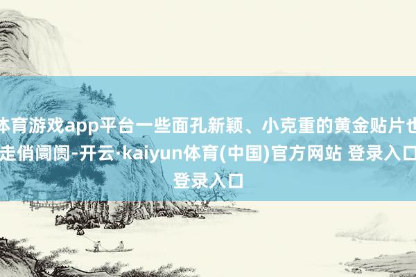 体育游戏app平台一些面孔新颖、小克重的黄金贴片也走俏阛阓-开云·kaiyun体育(中国)官方网站 登录入口