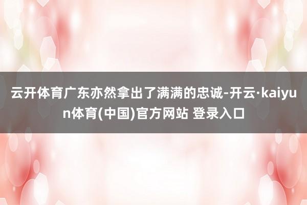 云开体育广东亦然拿出了满满的忠诚-开云·kaiyun体育(中国)官方网站 登录入口