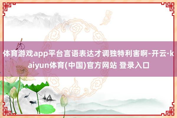 体育游戏app平台言语表达才调独特利害啊-开云·kaiyun体育(中国)官方网站 登录入口
