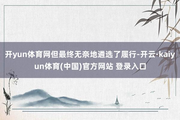 开yun体育网但最终无奈地遴选了履行-开云·kaiyun体育(中国)官方网站 登录入口