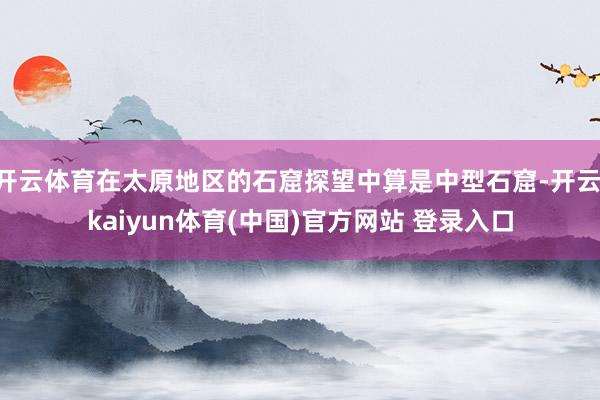 开云体育在太原地区的石窟探望中算是中型石窟-开云·kaiyun体育(中国)官方网站 登录入口