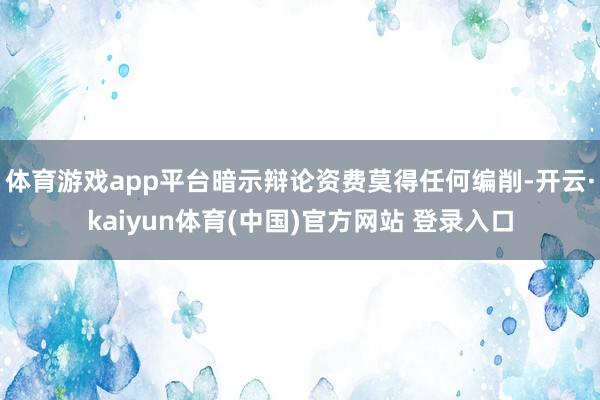 体育游戏app平台暗示辩论资费莫得任何编削-开云·kaiyun体育(中国)官方网站 登录入口