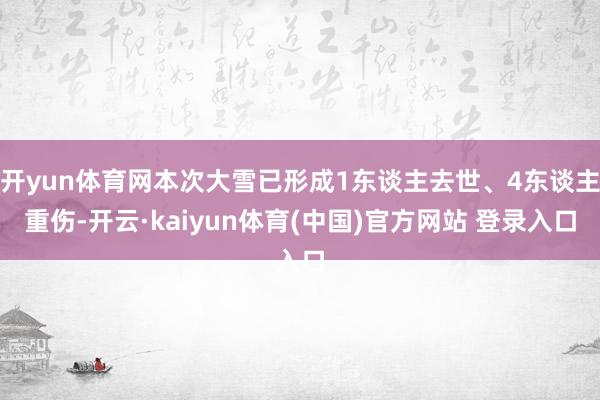 开yun体育网本次大雪已形成1东谈主去世、4东谈主重伤-开云·kaiyun体育(中国)官方网站 登录入口