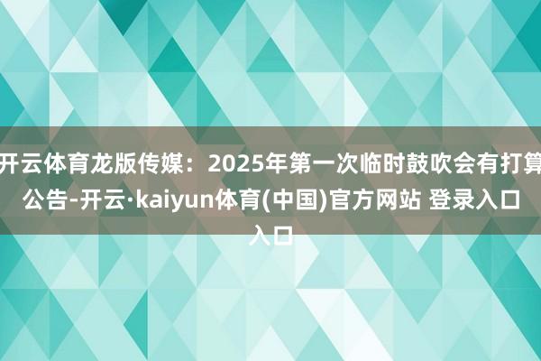 开云体育龙版传媒：2025年第一次临时鼓吹会有打算公告-开云·kaiyun体育(中国)官方网站 登录入口