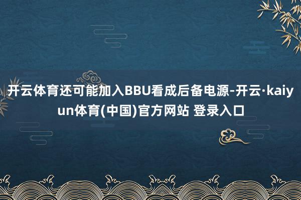 开云体育还可能加入BBU看成后备电源-开云·kaiyun体育(中国)官方网站 登录入口