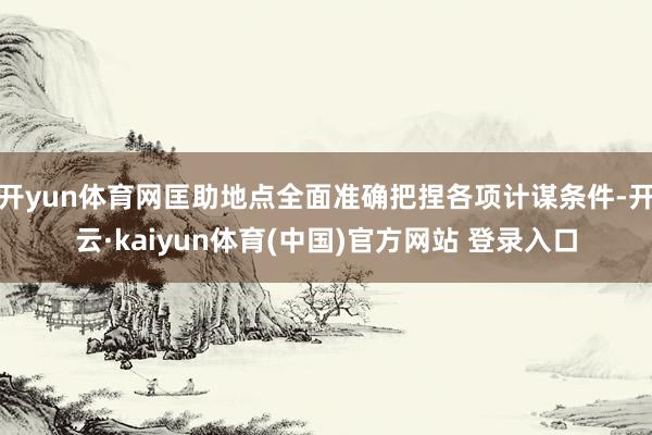 开yun体育网匡助地点全面准确把捏各项计谋条件-开云·kaiyun体育(中国)官方网站 登录入口