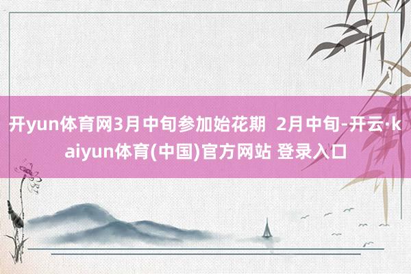 开yun体育网3月中旬参加始花期 2月中旬-开云·kaiyun体育(中国)官方网站 登录入口