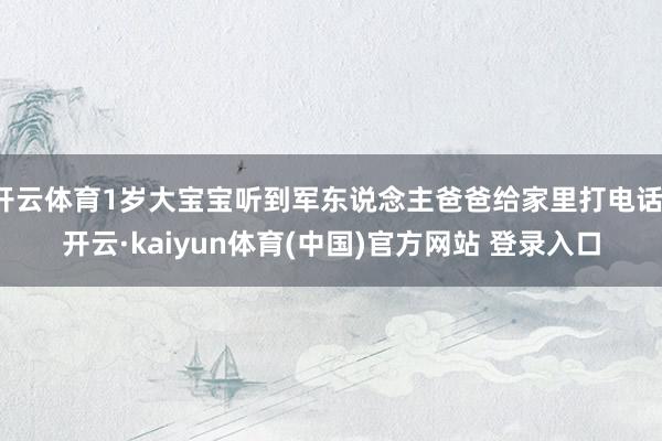开云体育1岁大宝宝听到军东说念主爸爸给家里打电话-开云·kaiyun体育(中国)官方网站 登录入口