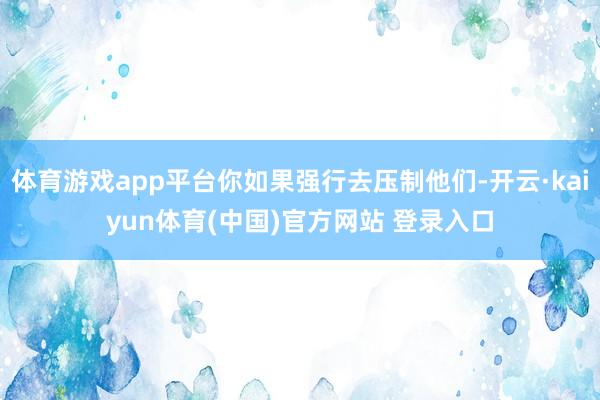 体育游戏app平台你如果强行去压制他们-开云·kaiyun体育(中国)官方网站 登录入口