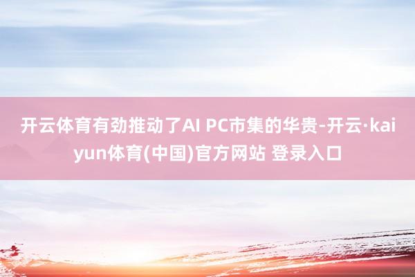 开云体育有劲推动了AI PC市集的华贵-开云·kaiyun体育(中国)官方网站 登录入口