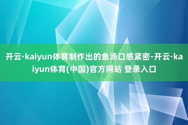 开云·kaiyun体育制作出的鱼汤口感紧密-开云·kaiyun体育(中国)官方网站 登录入口